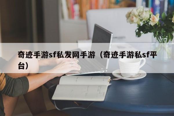 奇迹手游sf私发网手游（奇迹手游私sf平台）(奇迹手游sf私发网公益)