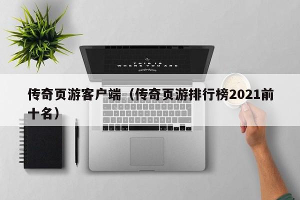 传奇页游客户端（传奇页游排行榜2021前十名）(传奇页游代理)