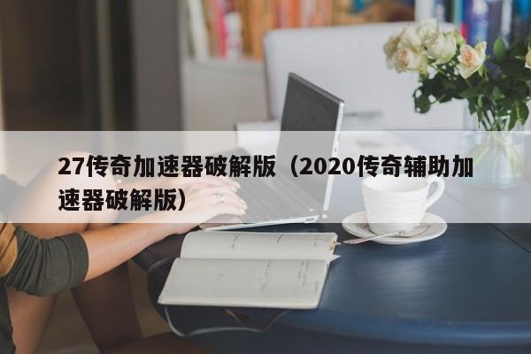 27传奇加速器破解版（2020传奇辅助加速器破解版）(传奇27加速器)