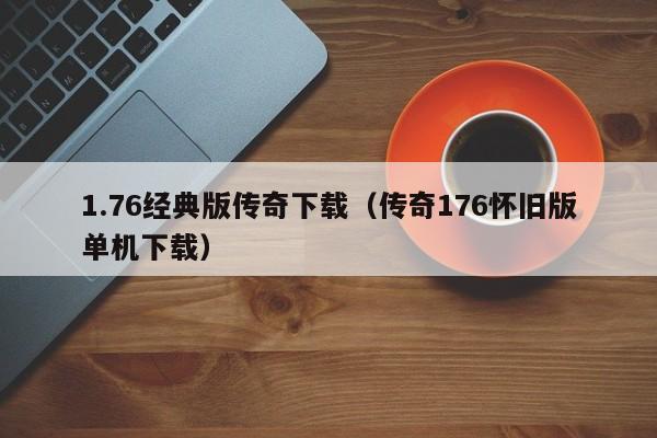 1.76经典版传奇下载（传奇176怀旧版单机下载）(1.76经典版传奇下载)