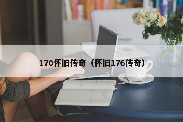 170怀旧传奇（怀旧176传奇）(怀旧传奇手游)