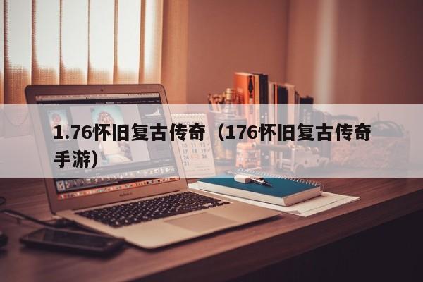 1.76怀旧复古传奇（176怀旧复古传奇手游）(1.76版怀旧传奇)