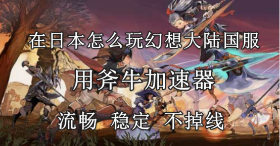 在日本玩《幻想大陆》国服用什么加速器好，日本怎么玩到《幻想大陆》游戏？